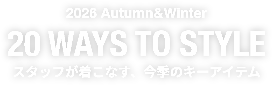 2026 Autumn&Winter 20 WAYS TO STYLE スタッフが着こなす、今季のキーアイテム